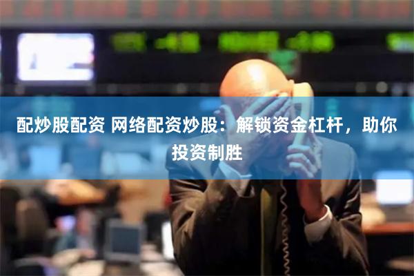 配炒股配资 网络配资炒股：解锁资金杠杆，助你投资制胜