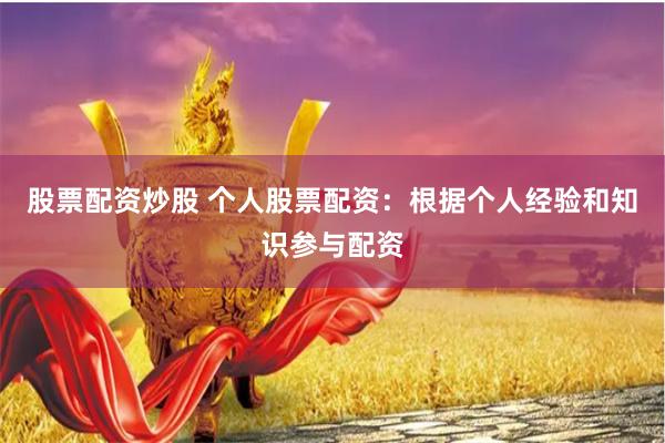 股票配资炒股 个人股票配资：根据个人经验和知识参与配资