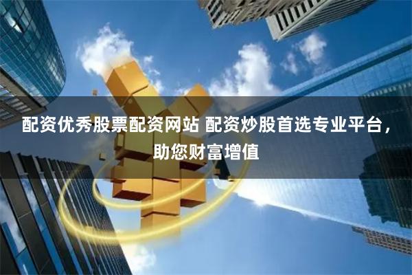 配资优秀股票配资网站 配资炒股首选专业平台，助您财富增值