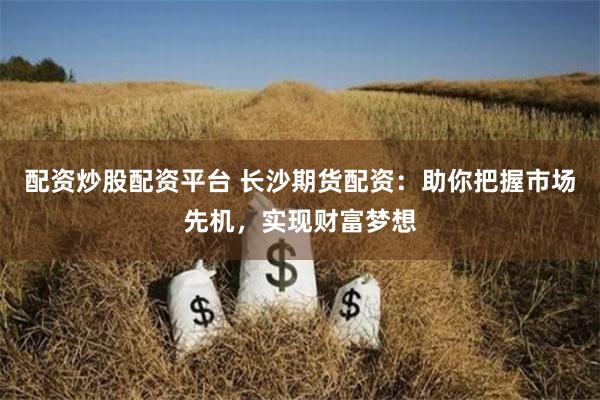 配资炒股配资平台 长沙期货配资：助你把握市场先机，实现财富梦想