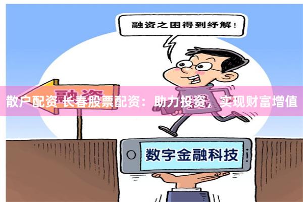 散户配资 长春股票配资：助力投资，实现财富增值