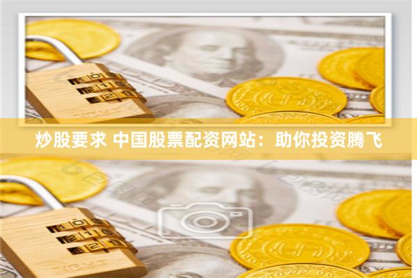 炒股要求 中国股票配资网站：助你投资腾飞