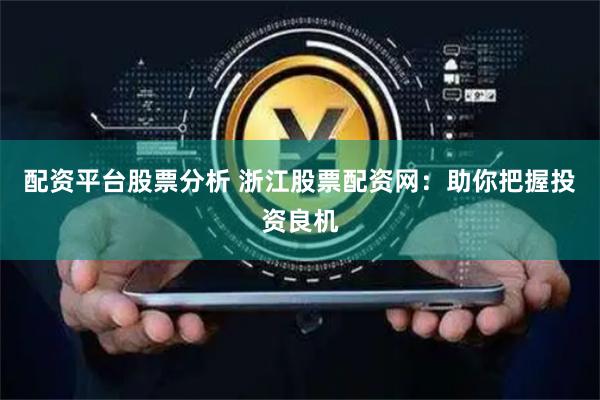 配资平台股票分析 浙江股票配资网：助你把握投资良机