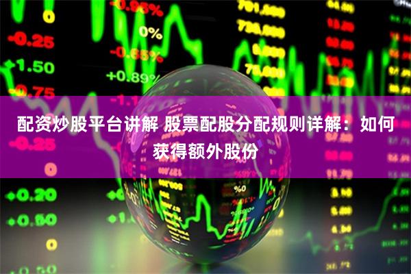 配资炒股平台讲解 股票配股分配规则详解：如何获得额外股份