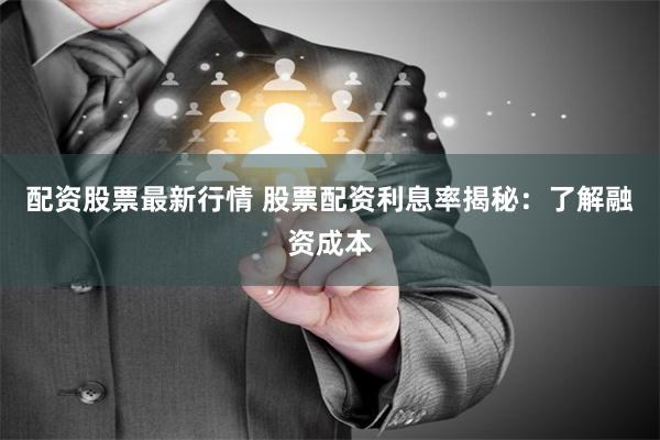 配资股票最新行情 股票配资利息率揭秘：了解融资成本