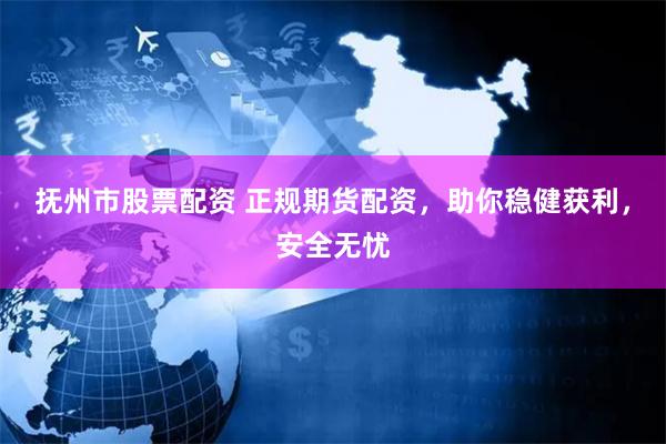 抚州市股票配资 正规期货配资，助你稳健获利，安全无忧