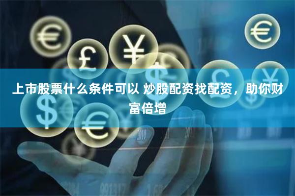 上市股票什么条件可以 炒股配资找配资，助你财富倍增