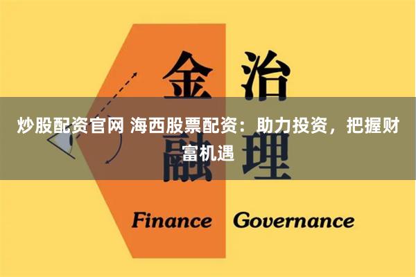 炒股配资官网 海西股票配资：助力投资，把握财富机遇