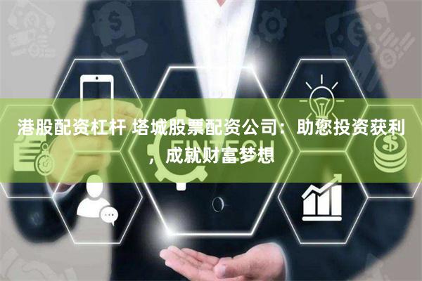 港股配资杠杆 塔城股票配资公司：助您投资获利，成就财富梦想