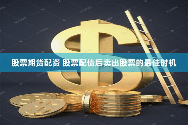 股票期货配资 股票配债后卖出股票的最佳时机