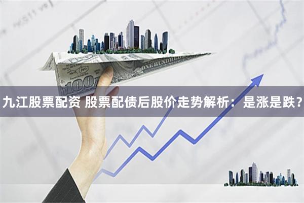 九江股票配资 股票配债后股价走势解析：是涨是跌？