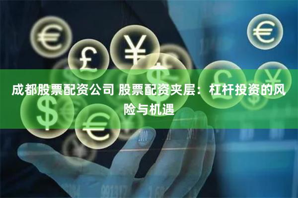 成都股票配资公司 股票配资夹层：杠杆投资的风险与机遇