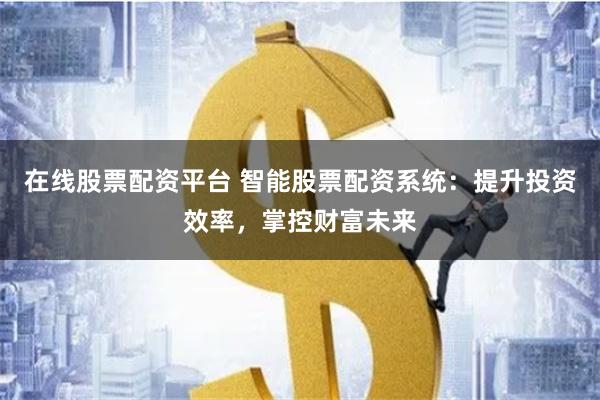 在线股票配资平台 智能股票配资系统：提升投资效率，掌控财富未来