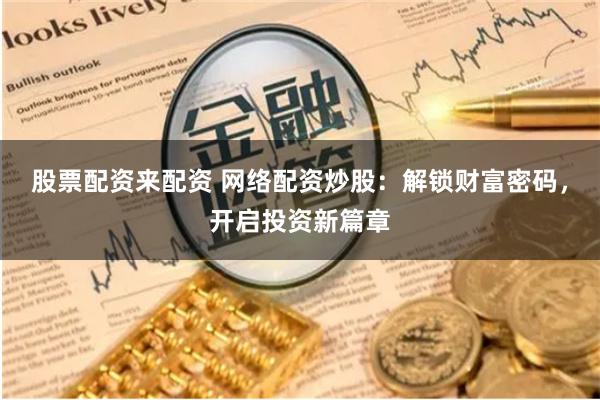 股票配资来配资 网络配资炒股:解锁财富密码,开启投资新篇章