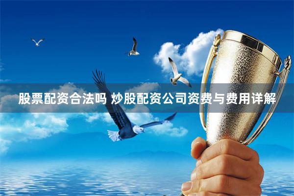 股票配资合法吗 炒股配资公司资费与费用详解