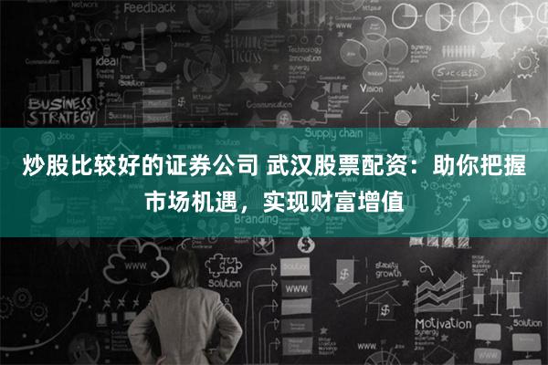 炒股比较好的证券公司 武汉股票配资：助你把握市场机遇，实现财富增值