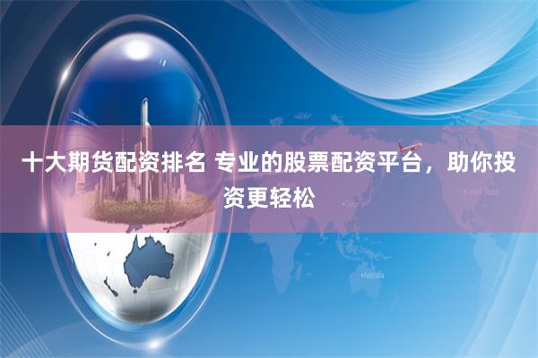 十大期货配资排名 专业的股票配资平台，助你投资更轻松