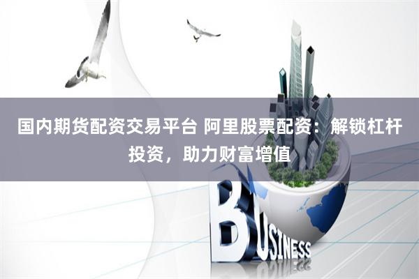 国内期货配资交易平台 阿里股票配资：解锁杠杆投资，助力财富增值