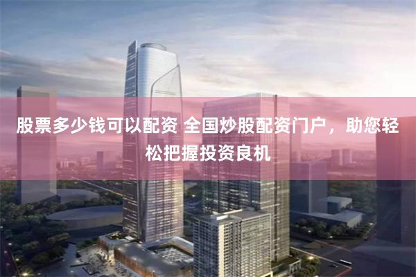 股票多少钱可以配资 全国炒股配资门户，助您轻松把握投资良机
