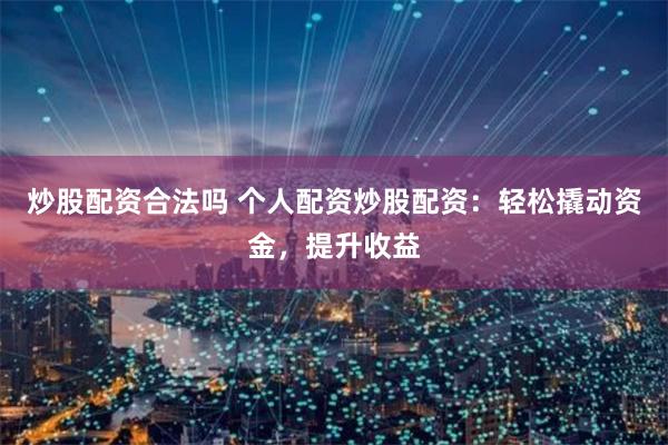 炒股配资合法吗 个人配资炒股配资：轻松撬动资金，提升收益