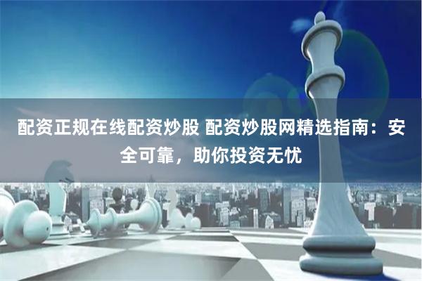 配资正规在线配资炒股 配资炒股网精选指南:安全可靠,助你投资无忧